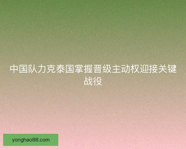 中国队力克泰国掌握晋级主动权迎接关键战役 中国队力克泰国掌握晋级主动权迎接关键战役