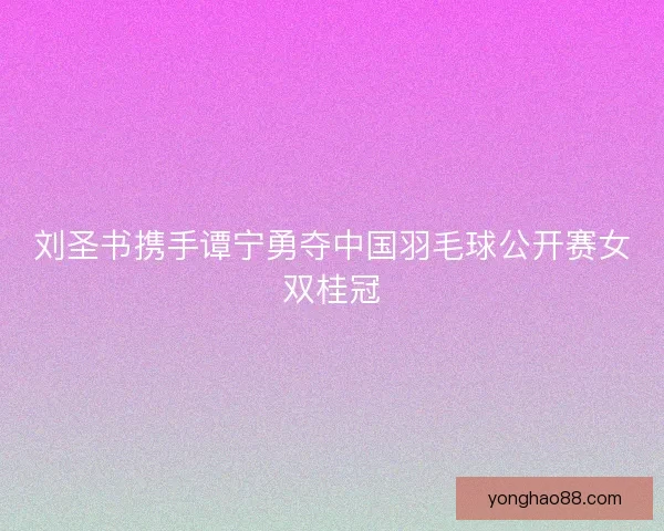 刘圣书携手谭宁勇夺中国羽毛球公开赛女双桂冠 刘圣书携手谭宁勇夺中国羽毛球公开赛女双桂冠