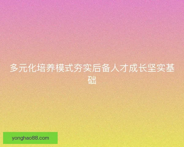 多元化培养模式夯实后备人才成长坚实基础 多元化培养模式夯实后备人才成长坚实基础